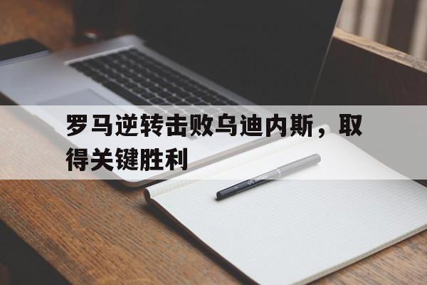 C7娱乐app-罗马逆转击败乌迪内斯，取得关键胜利的简单介绍