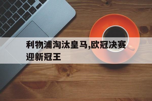 C7娱乐app-利物浦淘汰皇马,欧冠决赛迎新冠王