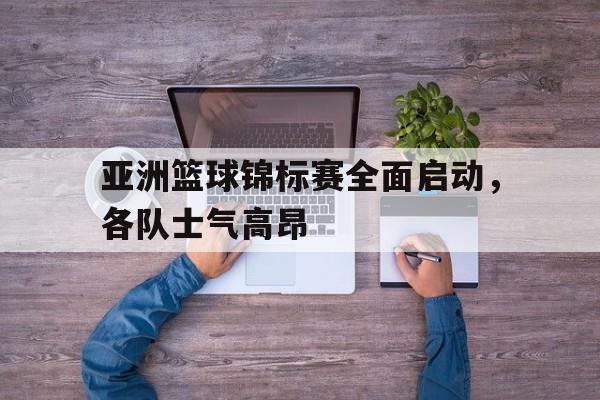 C7娱乐-亚洲篮球锦标赛全面启动，各队士气高昂(亚洲定向锦标赛有哪些项目)
