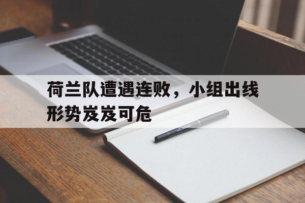 包含荷兰队遭遇连败,小组出线形势岌岌可危的词条 包含荷兰队遭遇连败,小组出线形势岌岌可危的词条