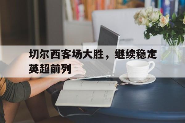 切尔西客场大胜,继续稳定英超前列 切尔西客场大胜,继续稳定英超前列