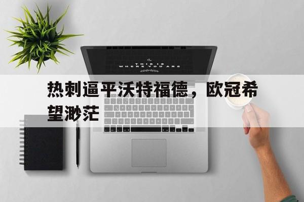 包含热刺逼平沃特福德,欧冠希望渺茫的词条 包含热刺逼平沃特福德,欧冠希望渺茫的词条